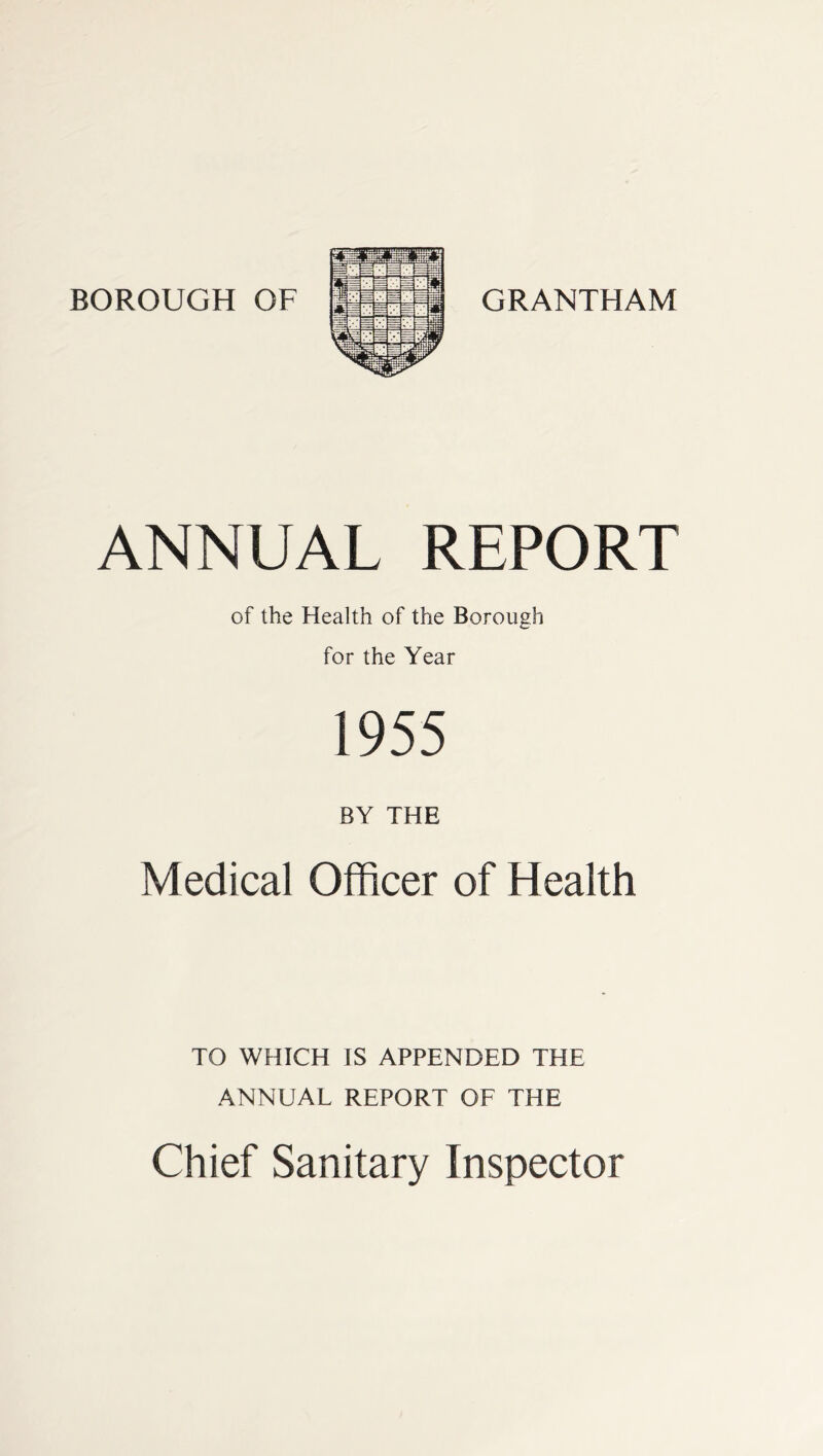 BOROUGH OF GRANTHAM ANNUAL REPORT of the Health of the Borough for the Year 1955 BY THE Medical Officer of Health TO WHICH IS APPENDED THE ANNUAL REPORT OF THE Chief Sanitary Inspector
