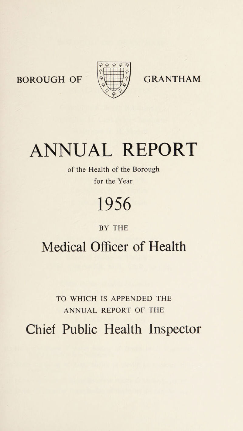 BOROUGH OF GRANTHAM ANNUAL REPORT of the Health of the Borough for the Year 1956 BY THE Medical Officer of Health TO WHICH IS APPENDED THE ANNUAL REPORT OF THE Chief Public Health Inspector