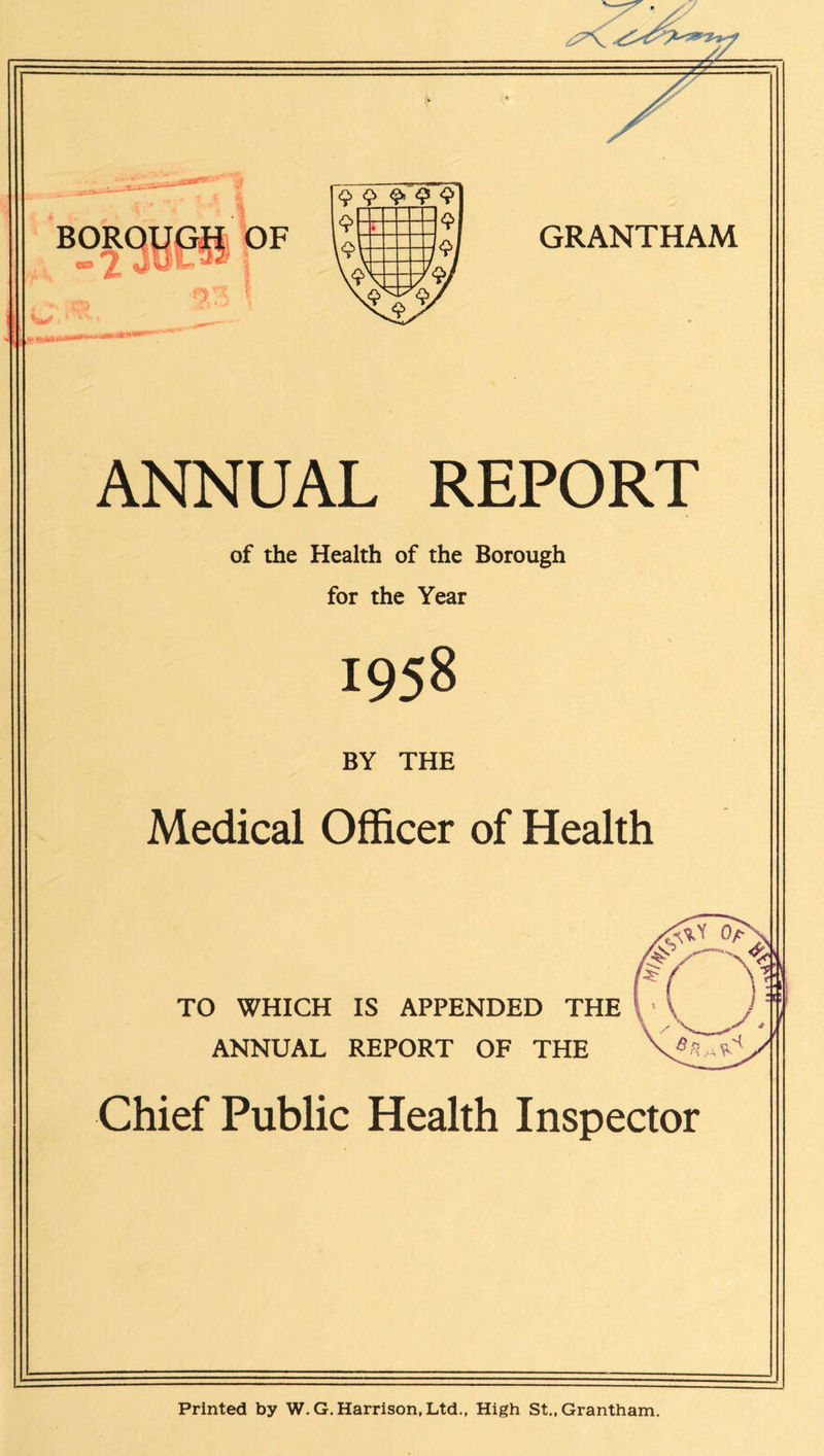 ANNUAL REPORT of the Health of the Borough for the Year 1958 BY THE Medical Officer of Health TO WHICH IS APPENDED THE ANNUAL REPORT OF THE Chief Public Health Inspector Printed by W.G. Harrison, Ltd., High St., Grantham.