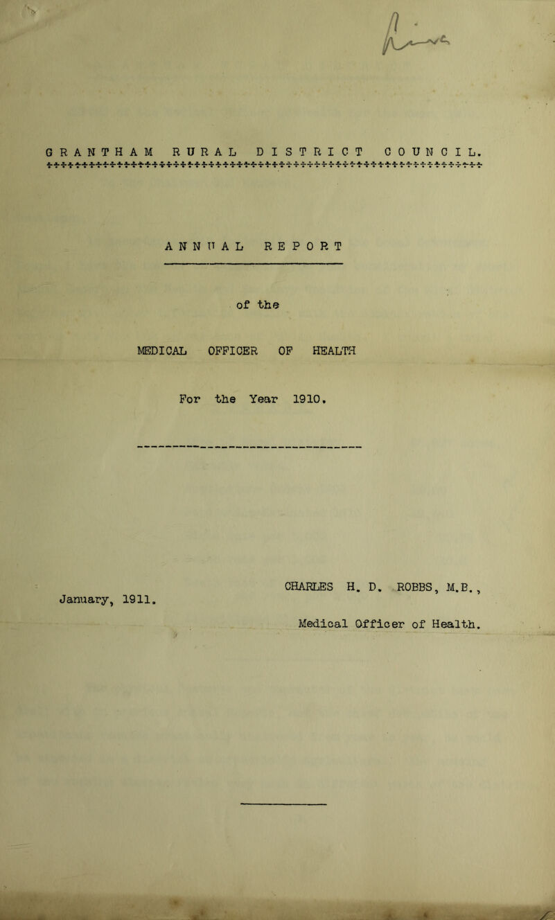 GRANTHAM RURAL DISTRICT COUNCIL, tv: ANNUAL REPORT of the MEDICAL OFFICER OF HEALTH For the Year 1910, CHARLES H. D. ROBBS, M.B. , January, 1911 Medical Officer of Health