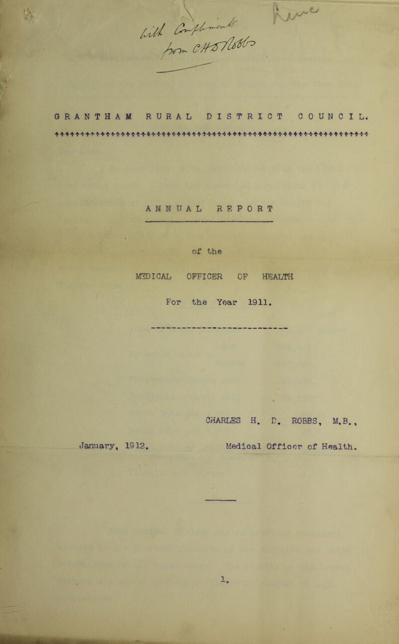 GRANTHAM RURAL DISTRICT COUNCIL. ANNUAL REPORT of the MEDICAL OFFICER OF HEALTH For the Year 1911. January, 1912. CHARLES H. D. ROBBS, M.B. , Medical Officer of Health.