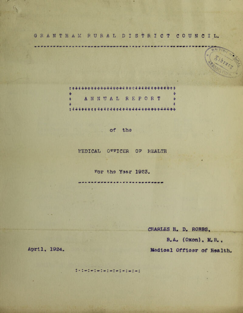 GRANTHAM RURAL DISTRICT COUNCIL. 5 4 4* •54 44 4-4 4+f44iH'f 4 4 4 ANNUAL REPORT 4 f 4 *44444444444444*4 4 4 * 4 4 4 4 444*4 *444-** of the MEDICAL O^ICER 0? HEALTH ^or the Year 1953. OlARI.ES R. D. ROBBS, B. A, (Oxon), H.B. , April, 1924 Ifedioal Officer of Health,