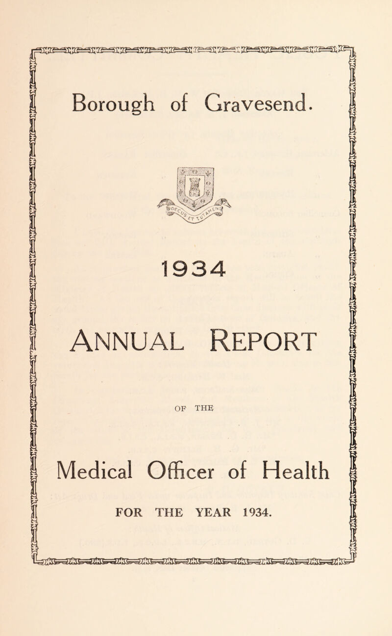 r Borough of Gravesend. 1 Annual Report OF THE Medical Officer of Health FOR THE YEAR 1934. S^^ss^a^aSWECte^S&agassasssagte^ate^z s^ss^aSijesDlis^Cteaa®^