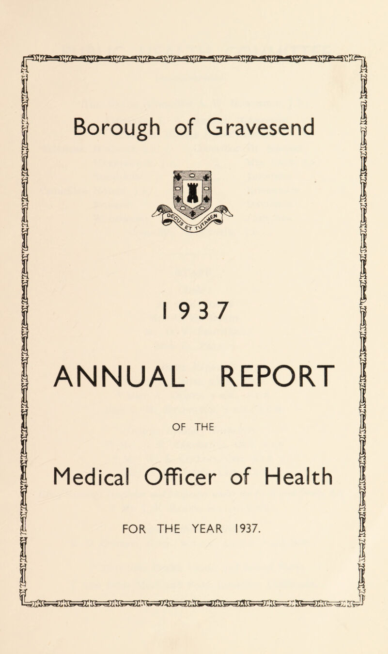 Borough of Gravesend 19 3 7 ANNUAL REPORT OF THE Medical Officer of Health FOR THE YEAR 1937.