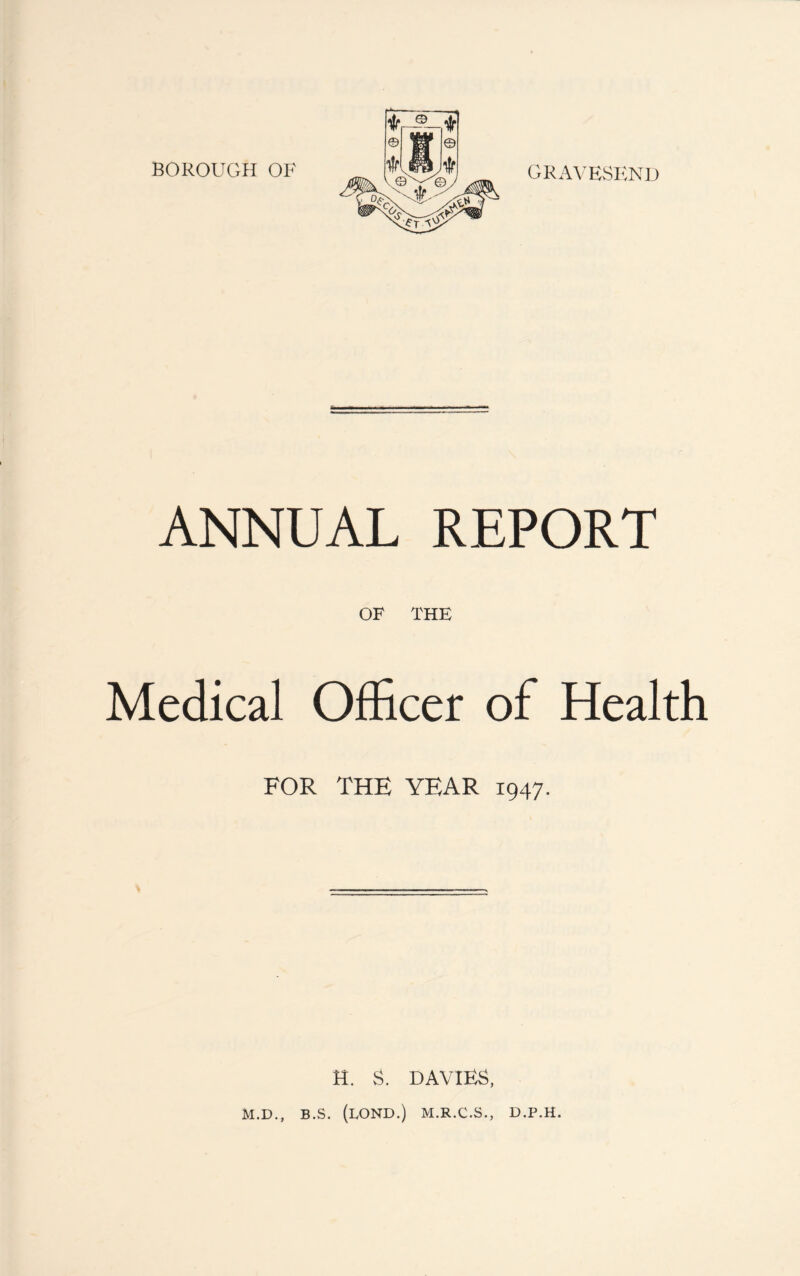 BOROUGH OF ANNUAL REPORT OF THE Medical Officer of Health FOR THE YEAR 1947. tt. S. DAVIES, M.D., B.S. (LOND.) M.R.C.S., D.P.H.