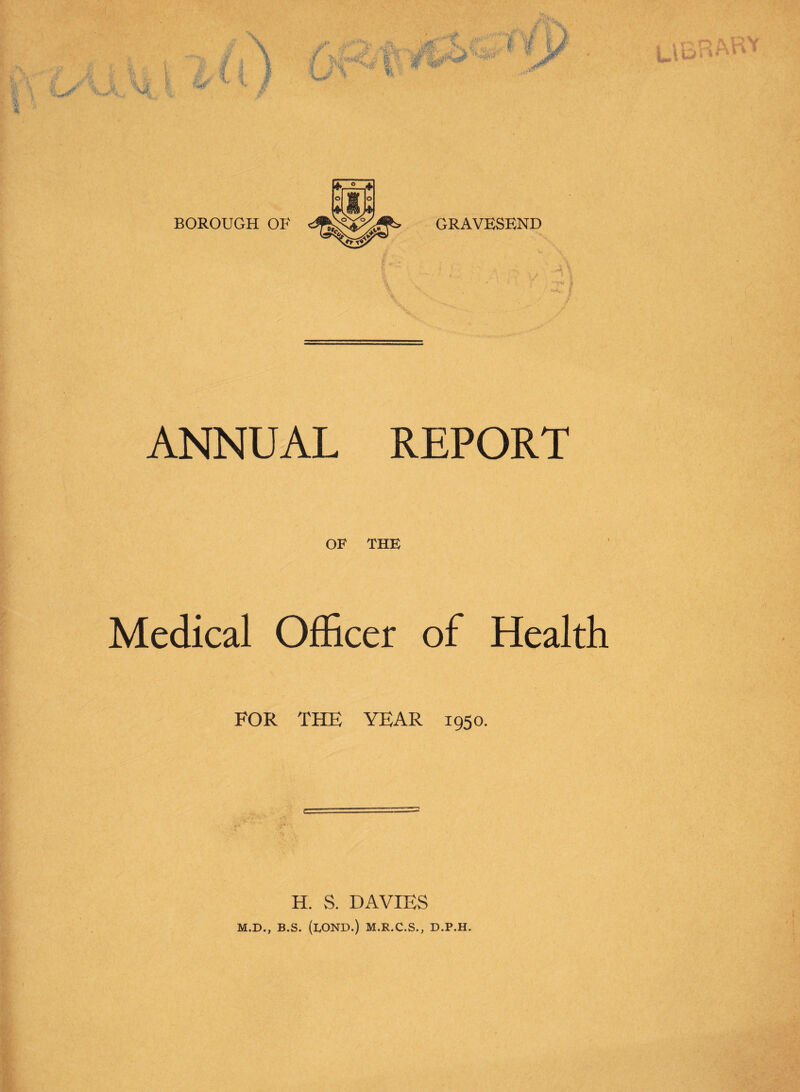 ANNUAL OF REPORT THE t Medical Officer of Health FOR THE YEAR 1950. H. S. DAVIES M.D., B.S. (BOND.) M.R.C.S., D.P.H.