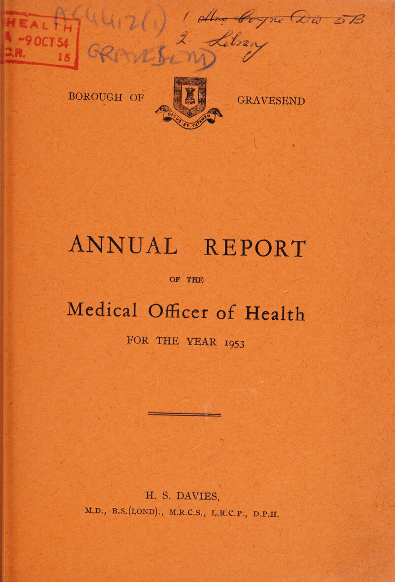 / t? J %. : ‘w.** S tm BOROtJGH OF :-v. >* /7 \£ra GRAVESEND ANNUAL REPORT OP THE Medical Officer of Health FOR THE YEAR 1953 \ M. H. S. DAVIES, D., B.S.(l,OND)., M.R.C.S., VR.C.P., D.P.H.