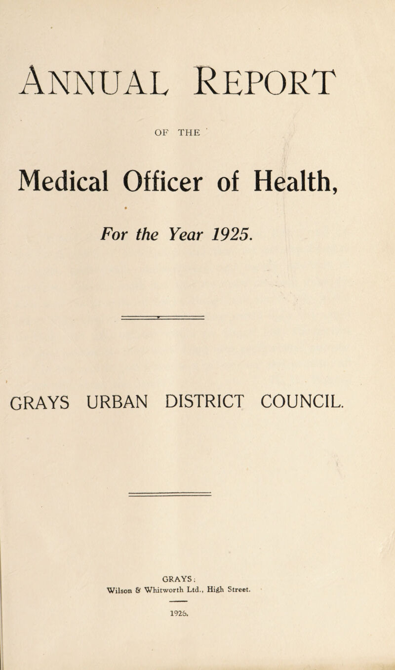 Annual Report OF THE ' Medical Officer of Health, For the Year 1925. GRAYS URBAN DISTRICT COUNCIL. GRAYS; Wilson & Whitworth Ltd., Hi£h Street. 1926.