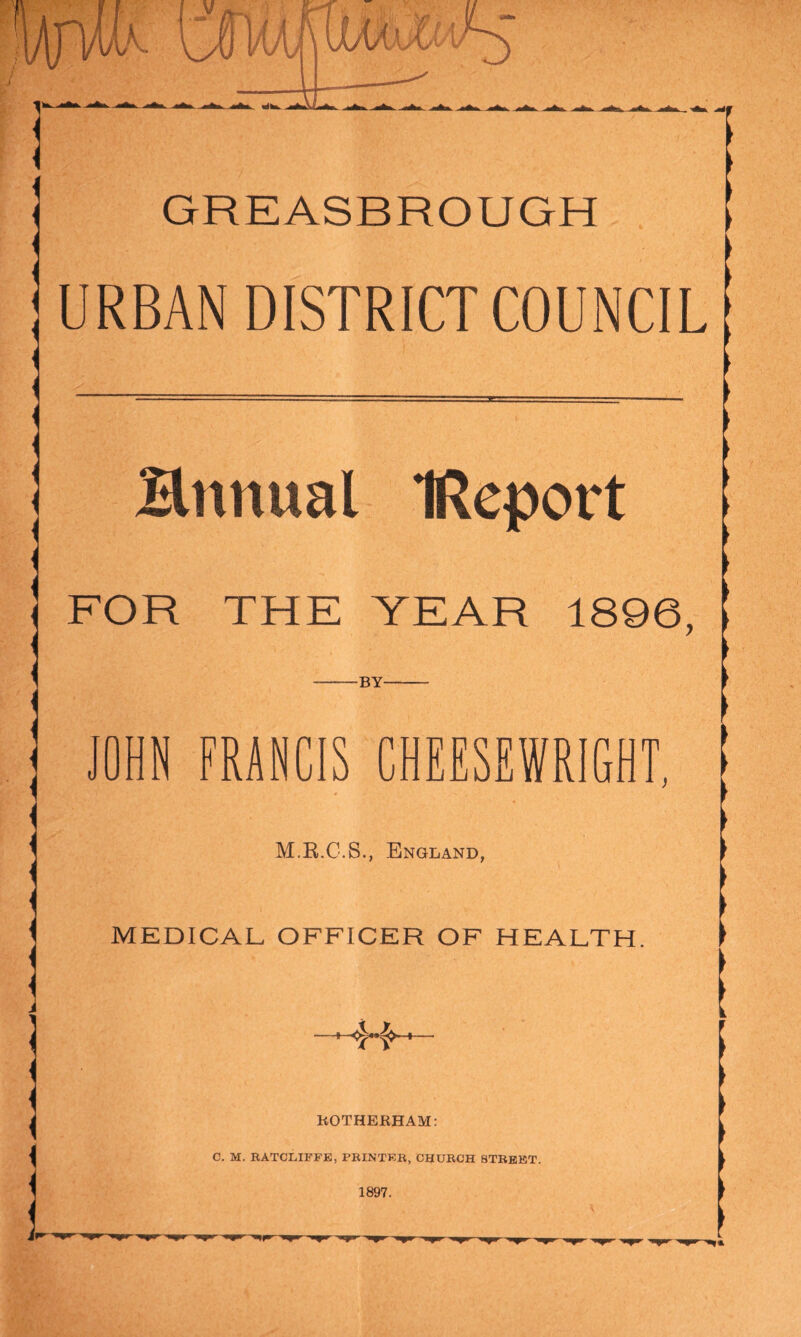 GREASBROUGH URBAN DISTRICT COUNCIL Hnnual IReport FOR THE YEAR 1896, BY JOHN FRANCIS CHEESEWRIGHT, M.H.C.S., England, MEDICAL OFFICER OF HEALTH.