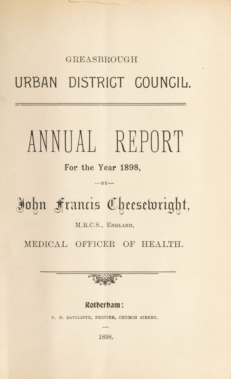 GHEASBROUGH URBAN DISTRICT COUNCIL REPORT For the Year 1898, |iobn Francis Cbccscforigbt, M.E.C.S., England, MEDICAL OEFICER OF HEALTH. RolDcrbam: C. M. RATCLIFFS, PRINTER, CHURCH STREET. 1898.