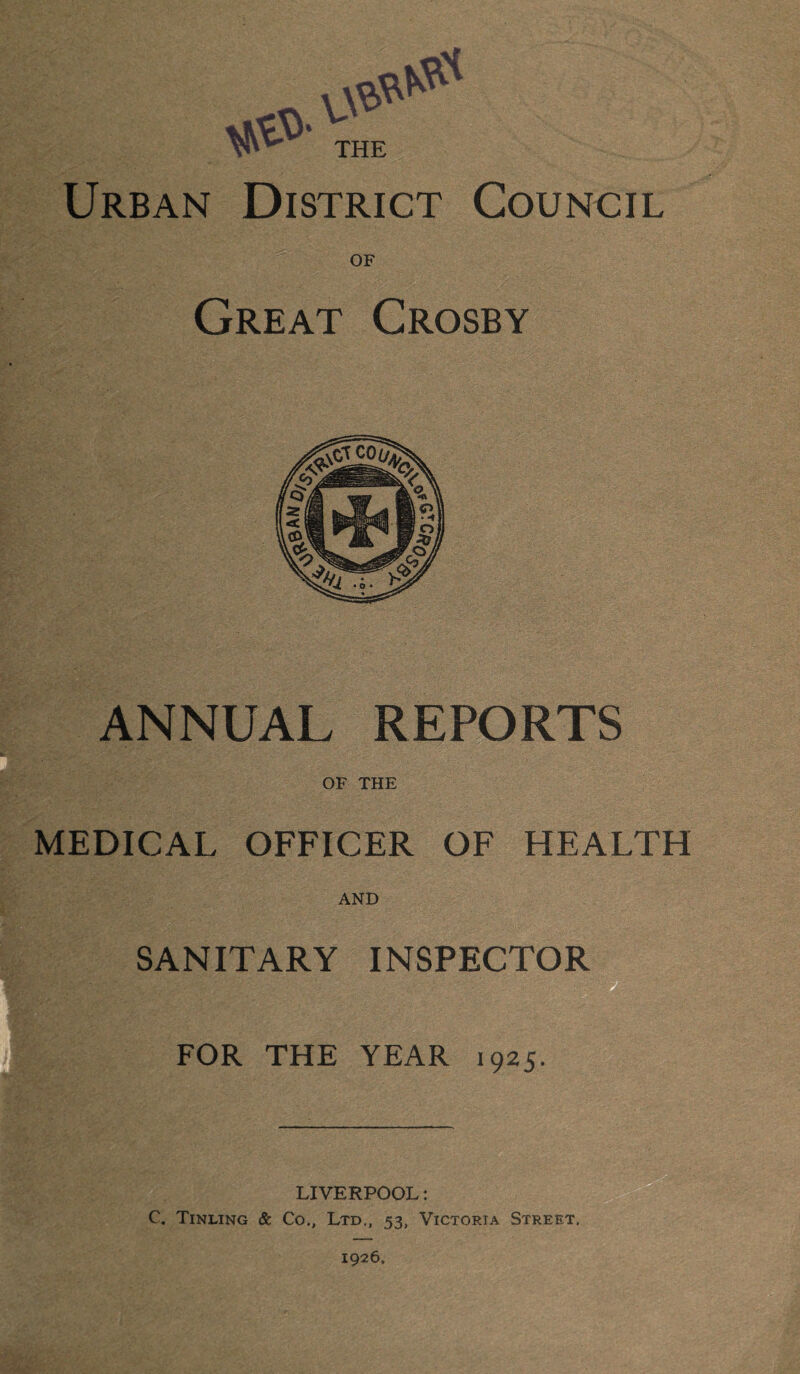 THE & Urban District Council OF Great Crosby ANNUAL REPORTS OF THE MEDICAL OFFICER OF HEALTH AND SANITARY INSPECTOR . FOR THE YEAR 1925. LIVERPOOL: C. Tinling & Co., Ltd., 53, Victoria Street. 1926,