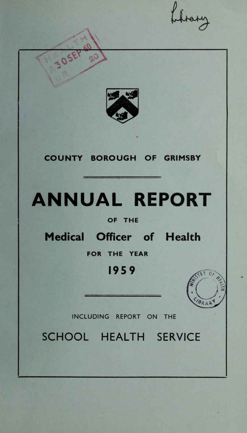 COUNTY BOROUGH OF GRIMSBY ANNUAL REPORT OF THE Medical Officer of Health FOR THE YEAR 1959 INCLUDING REPORT ON THE SCHOOL HEALTH SERVICE