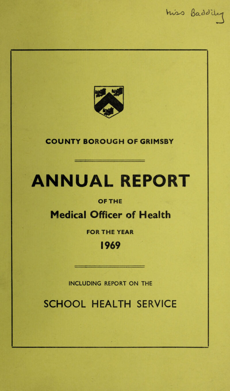 VuJo-o COUNTY BOROUGH OF GRIMSBY ANNUAL REPORT OF THE Medical Officer of Health FOR THE YEAR 1969 INCLUDING REPORT ON THE