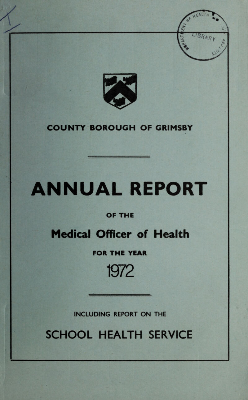 COUNTY BOROUGH OF GRIMSBY ANNUAL REPORT OF THE Medical Officer of Health FOR THE YEAR 1972 INCLUDING REPORT ON THE SCHOOL HEALTH SERVICE