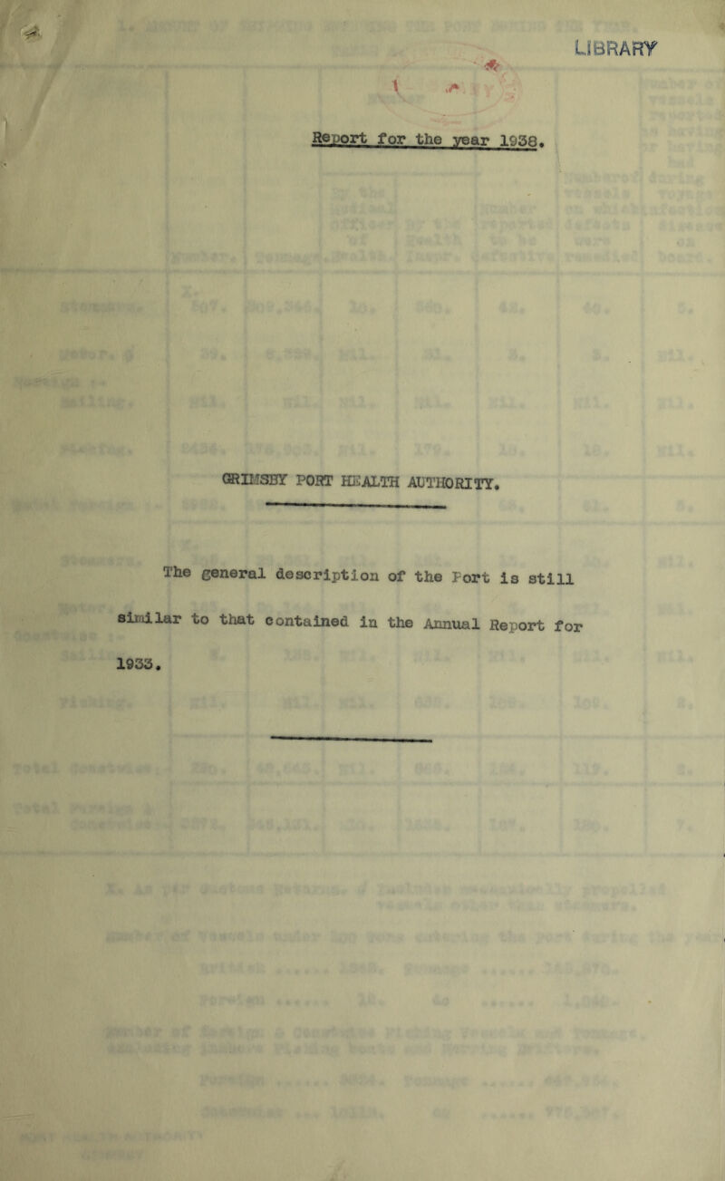 LIBRARY t ^ Report for the year 1938. GRIHSBY PORT HEALTH authority* The general description of the Port i3 still similar to that contained in the Annual Report for 1933