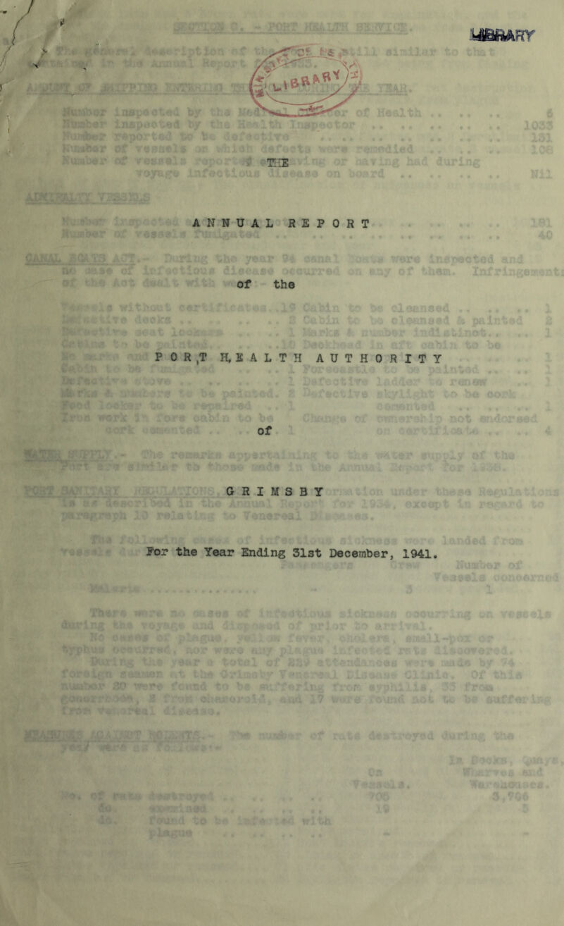 Hixtbar Ntuibe x* ANNUAL REPORT nu./rK*? (... WSflt'J fl&dgu ted « ► ,, of the POR,T H.IALTH AUTHORITY of GRIMSBY For the Year Ending 31st December, 1941.