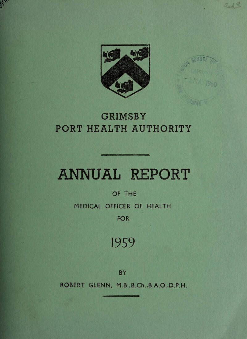 GRIMSBY PORT HEALTH AUTHORITY ANNUAL REPORT OF THE MEDICAL OFFICER OF HEALTH FOR 1959 BY ROBERT GLENN, M.B.,B.Ch.,B.A.O.,D.P.H.