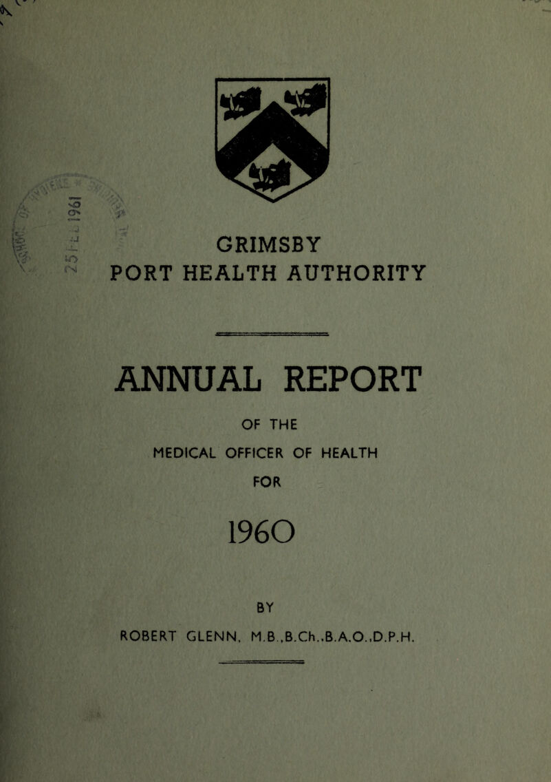 - GRIMSBY yZ' ‘O PORT HEALTH AUTHORITY ANNUAL REPORT OF THE MEDICAL OFFICER OF HEALTH FOR I960 BY ROBERT GLENN. M.B.,B.Ch..B.A.O.,D.P.H.