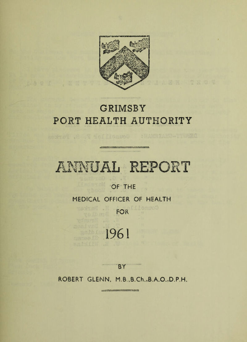 GRIMSBY PORT HEALTH AUTHORITY OF THE MEDICAL OFFICER OF HEALTH FOR 1961 BY ROBERT GLENN, M.B ,B.Ch.,B.A.O.,D.P.H.