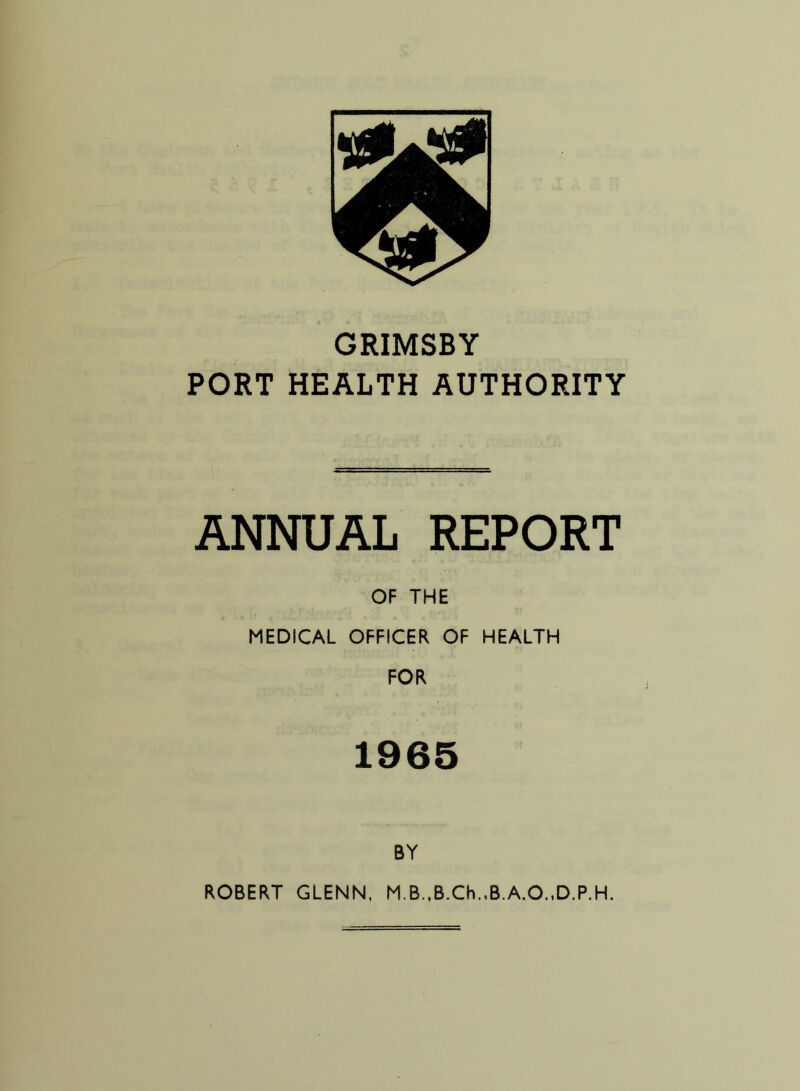 GRIMSBY PORT HEALTH AUTHORITY ANNUAL REPORT OF THE MEDICAL OFFICER OF HEALTH FOR 1965 BY ROBERT GLENN. M.B..B.Ch..B.A.O.,D.P.H.