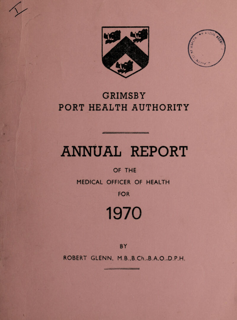 GRIMSBY PORT HEALTH AUTHORITY ANNUAL REPORT OF THE MEDICAL OFFICER OF HEALTH FOR 1970 BY ROBERT GLENN, M.B.,B.Ch.,B.A.O.,D.P.H. *F H