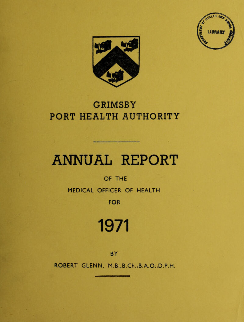 GRIMSBY PORT HEALTH AUTHORITY ANNUAL REPORT OF THE MEDICAL OFFICER OF HEALTH FOR 1971 BY ROBERT GLENN, M.B.,B.Ch.,B.A.O.,D.P.H.