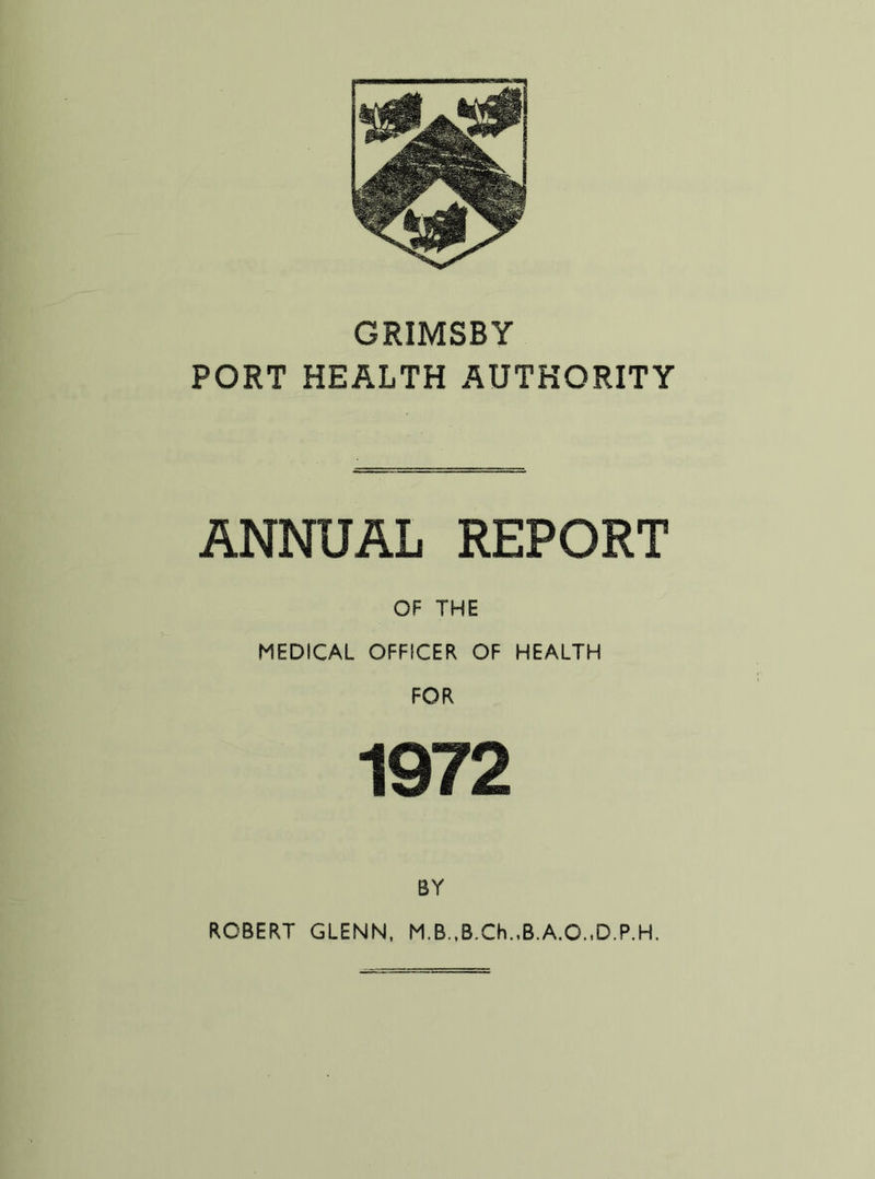 GRIMSBY PORT HEALTH AUTHORITY ANNUAL REPORT OF THE MEDICAL OFFICER OF HEALTH FOR 1972 BY ROBERT GLENN, M.B.,B.Ch.,B.A.O.,D.P.H.