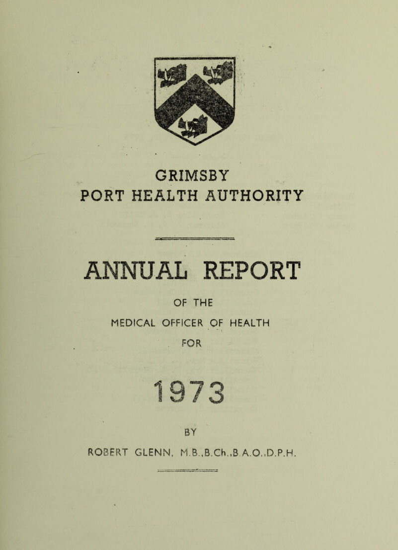 GRIMSBY PORT HEALTH AUTHORITY ANNUAL REPORT OF THE MEDICAL OFFICER OF HEALTH FOR 1373 BY ROBERT GLENN, M.B.,B.Cb,,B A.O..D.P.H.