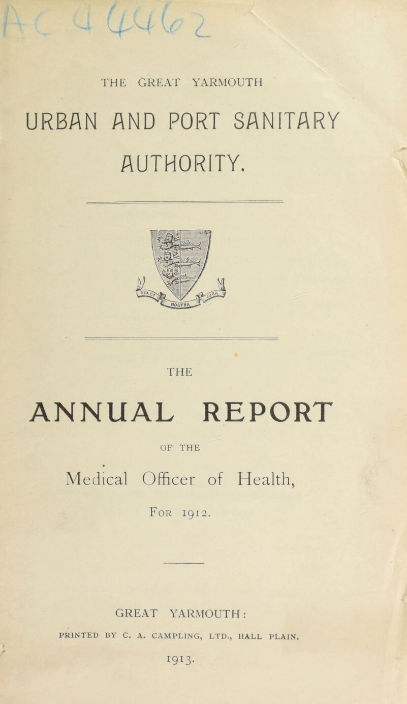 THE GREAT YARMOUTH URBAN AND PORT SANITARY AUTHORITY. THE ANNUAL REPORT OF THE Medical Officer of Health, For 1912. GREAT YARMOUTH: PRINTED BY C. A. CAMPLING, LTD., HALL PLAIN. I913-