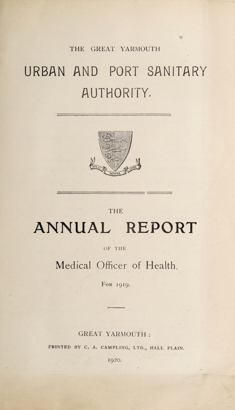 THE GREAT YARMOUTH URBAN AND PORT SANITARY AUTHORITY. ANNUAL REPORT OF THE Medical Officer of Health, For 1919. GREAT YARMOUTH: PRINTED BY C. A. CAMPLING, LTD., HALL PLAIN. 1920.