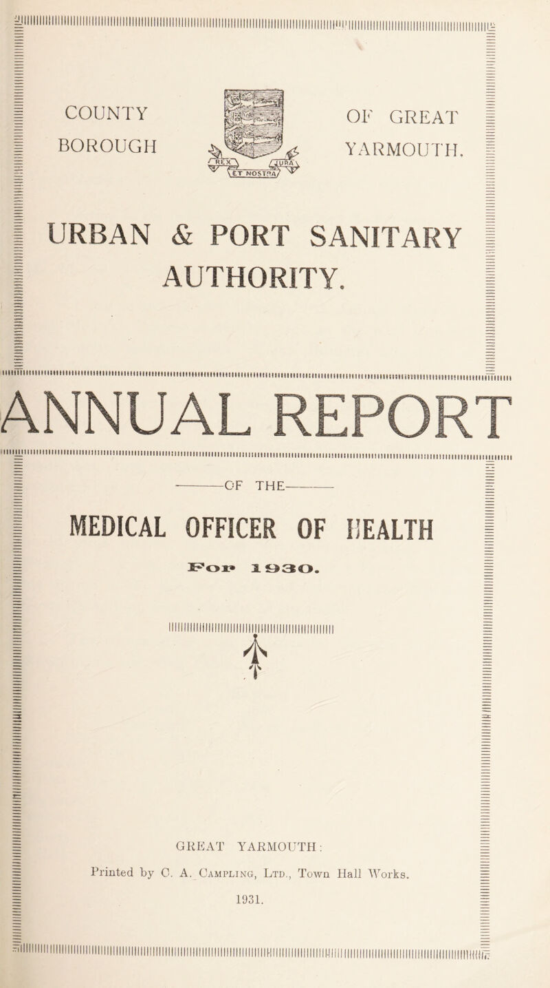 COUNTY BOROUGH OF GREAT YARMOUTH il URBAN & PORT SANITARY AUTHORITY. ANNUAL REPORT fiiiijjjiiiiiiiiiiiiiiiiiiiiiiiHiiiiimiiiiiiiimimMiiiMimimimimimiiiiiimmiimiiiimHimiiiiminniimiimimiiiimiiiiiiiiimiiiii mi -OF THE- MEDICAL OFFICER OF HEALTH 3.030. f GREAT YARMOUTH: Printed by C. A. Campling, Ltd., Town Hall Works. 1931.