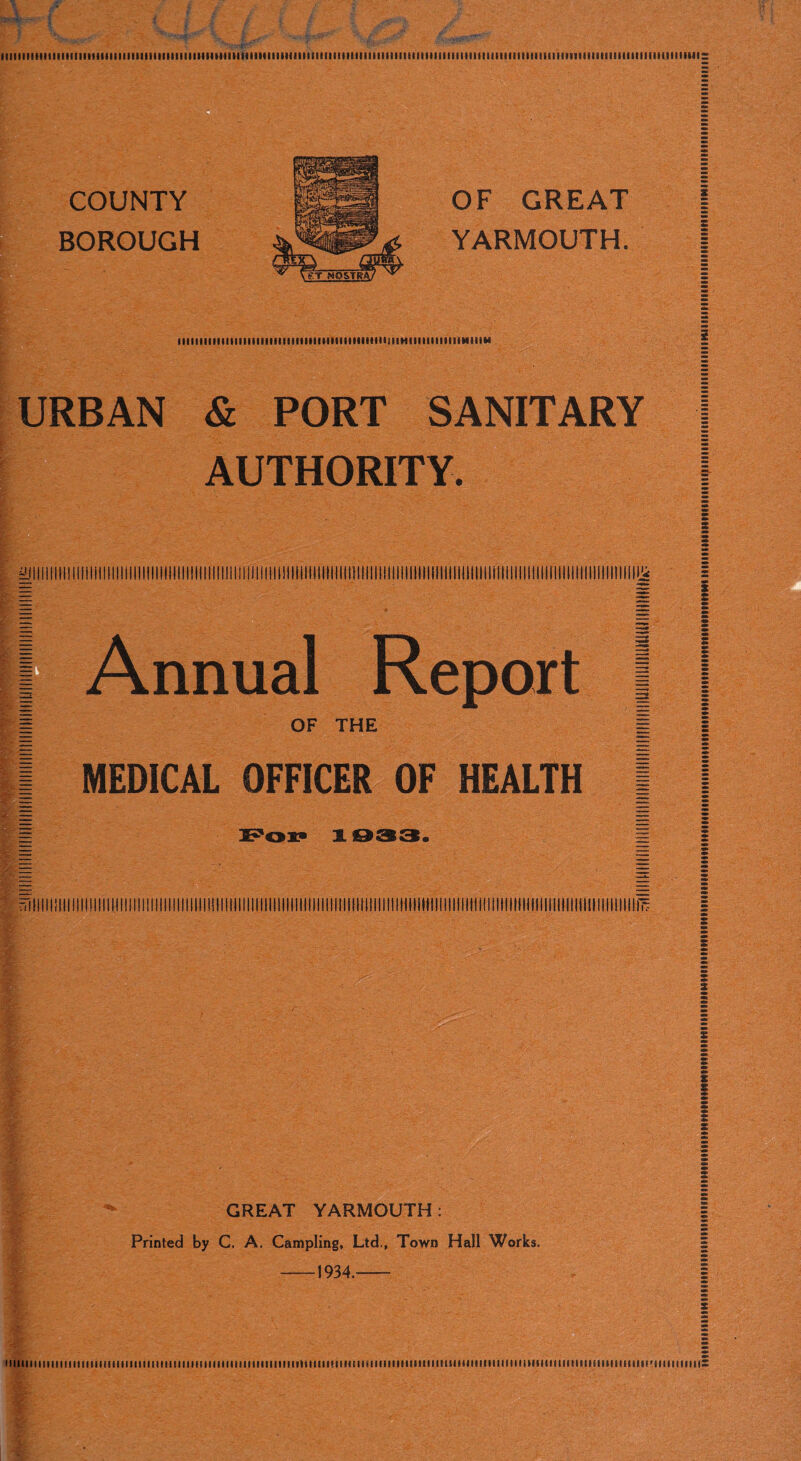 COUNTY BOROUGH OF GREAT YARMOUTH. lllllllllllltllllllllllllllllllllllllllllllltlllJIIHIIIIIIIIIIIIMIIIM URBAN & PORT SANITARY AUTHORITY. — - = Annual Report OF THE MEDICAL OFFICER OF HEALTH Fox? 1933. It GREAT YARMOUTH: Printed by C. A. Campling, Ltd., Town Hall Works. 1934. HlllltllllliHlllllllllllllllllllillllllllllllllllllllimilllNMIMtllllHIIIIIIIIIHMIlllHHIIIIIIItlllllilllHIIIHIIIIIIIIIIIIIIIIIIIIilllllltllillllllllllimHIIIIItttMl llllltlllllllHIIIIIIIIIlimilllllltllllllllllllllllllilllllllllllllllllllllllttllllllMllllllllllllltlllllllllllllllli