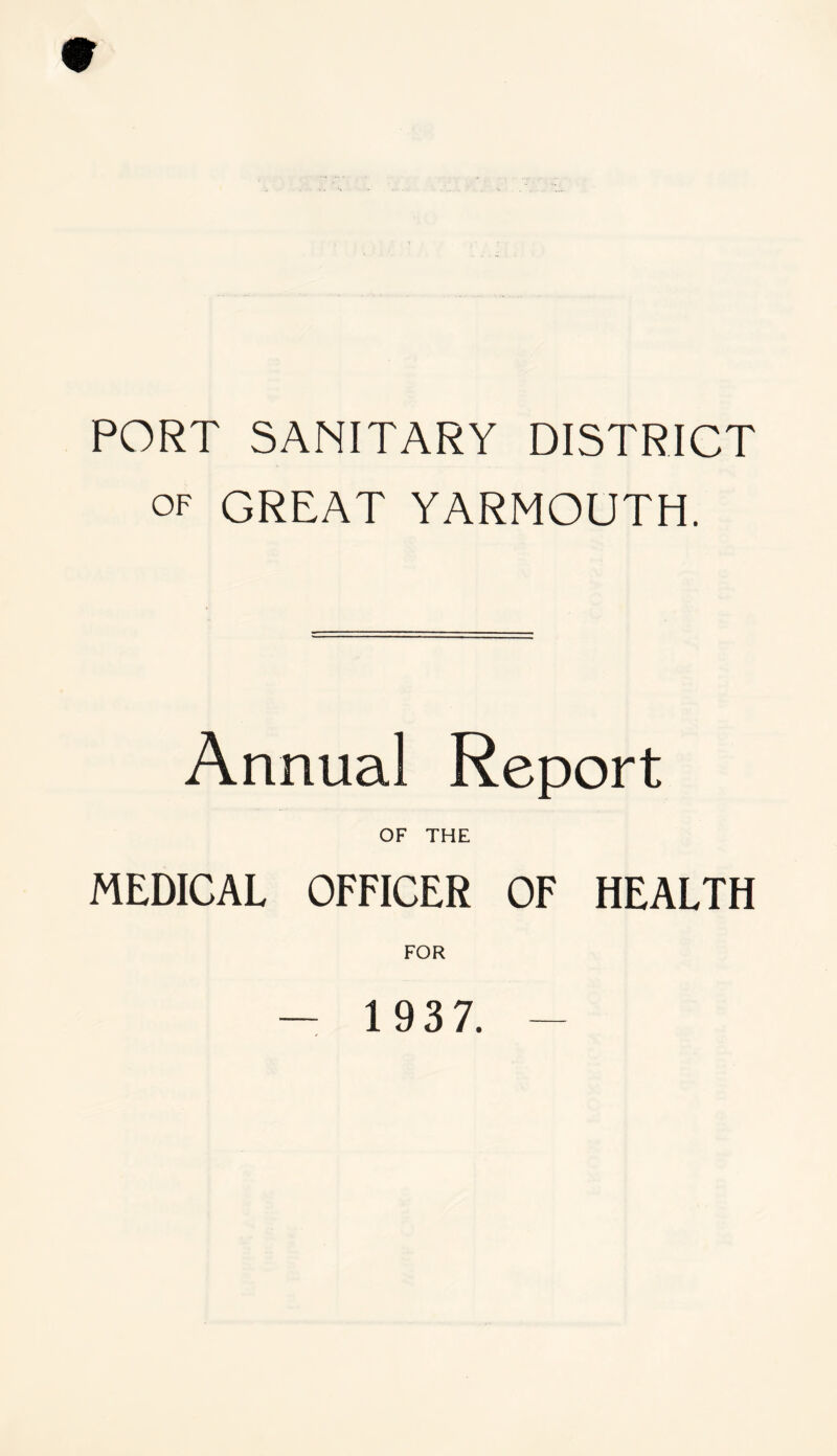 9 PORT SANITARY DISTRICT of GREAT YARMOUTH. Annual Report OF THE MEDICAL OFFICER OF HEALTH FOR 1 937.