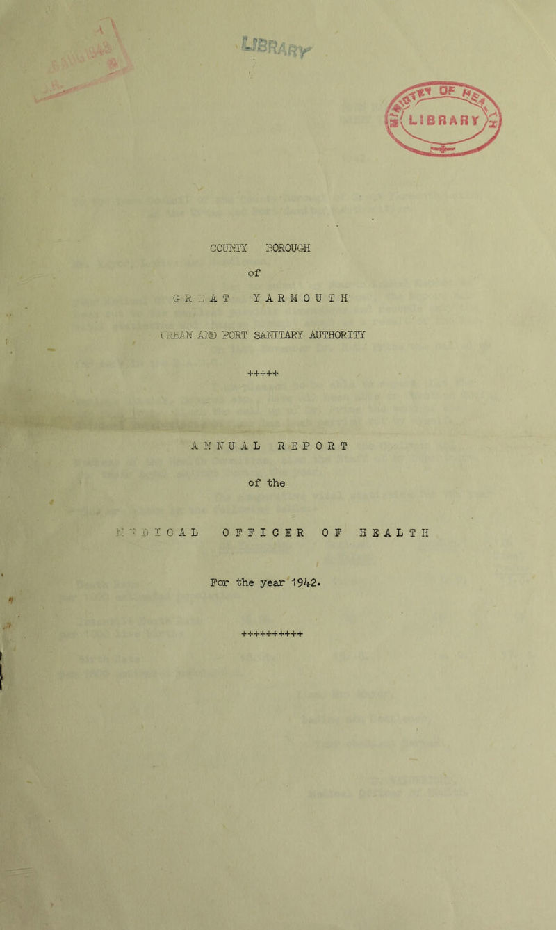 COUNTY BOROUGH of G R Z AT IARMOU T H i’ilbAH AjMD PORT SANITARY AUTHORITY +++++ ANNUAL REPORT of the ! T :d I C A L OFFICER OF HEALTH For the year 1942. ++++++++++