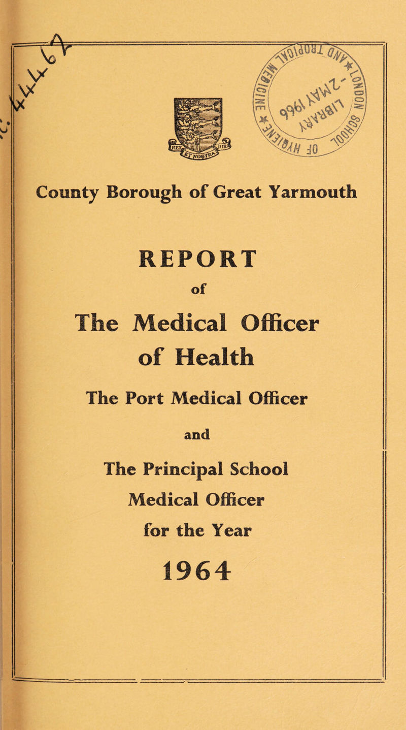 \6 V „\x ^duyi%> V g| County Borough of Great Yarmouth REPORT of The Medical Officer of Health The Port Medical Officer and The Principal School Medical Officer for the Year 1964