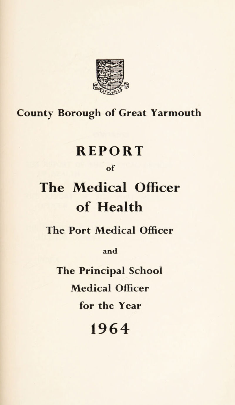 County Borough of Great Yarmouth REPORT of The Medical Officer of Health The Port Medical Officer and The Principal School Medical Officer for the Year 1964