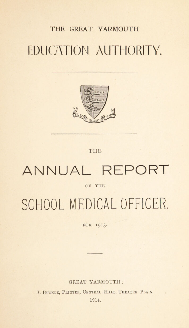 EDUCATION AUTHORITY. ANNUAL REPORT OF THE SCHOOL MEDICAL OFFICER. FOR 1913. GREAT YARMOUTH: J. Buckle, Printer, Central Hall, Theatre Plain. 1914.