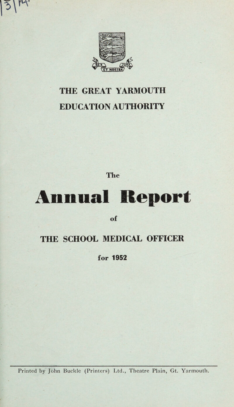 THE GREAT YARMOUTH EDUCATION AUTHORITY The Annual Report of THE SCHOOL MEDICAL OFFICER for 1952 Printed by John Buckle (Printers) Ltd., Theatre Plain, Gt. Yarmouth.