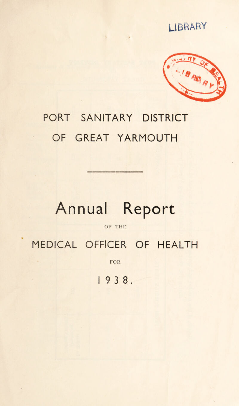 PORT SANITARY DISTRICT OF GREAT YARMOUTH Annual Report OF THE MEDICAL OFFICER OF HEALTH FOR 19 3 8.