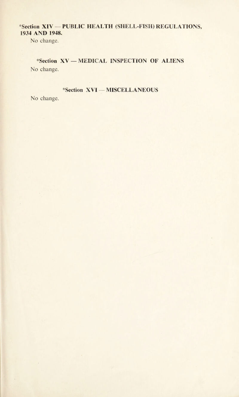 * Section XIV —PUBLIC HEALTH (SHELL-FISH) REGULATIONS 1934 AND 1948. No change. * Section XV — MEDICAL INSPECTION OF ALIENS No change. ^Section XVI — MISCELLANEOUS