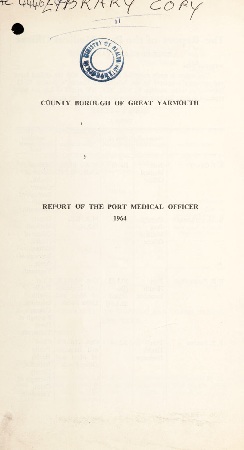 COUNTY BOROUGH OF GREAT YARMOUTH 1 REPORT OF THE PORT MEDICAL OFFICER 1964