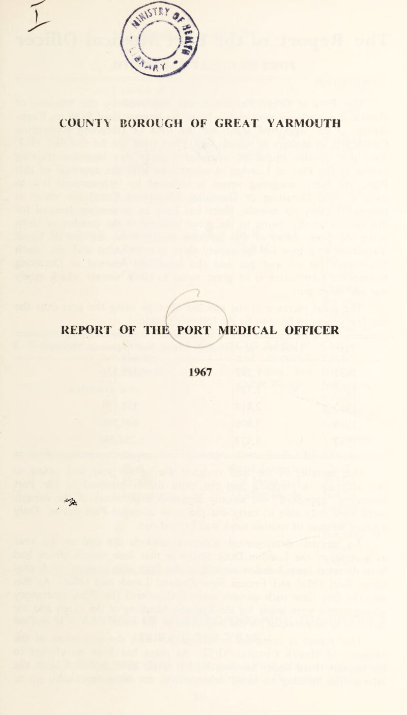 COUNTY BOROUGH OF GREAT YARMOUTH ' i REPORT OF THE PORT MEDICAL OFFICER 1967