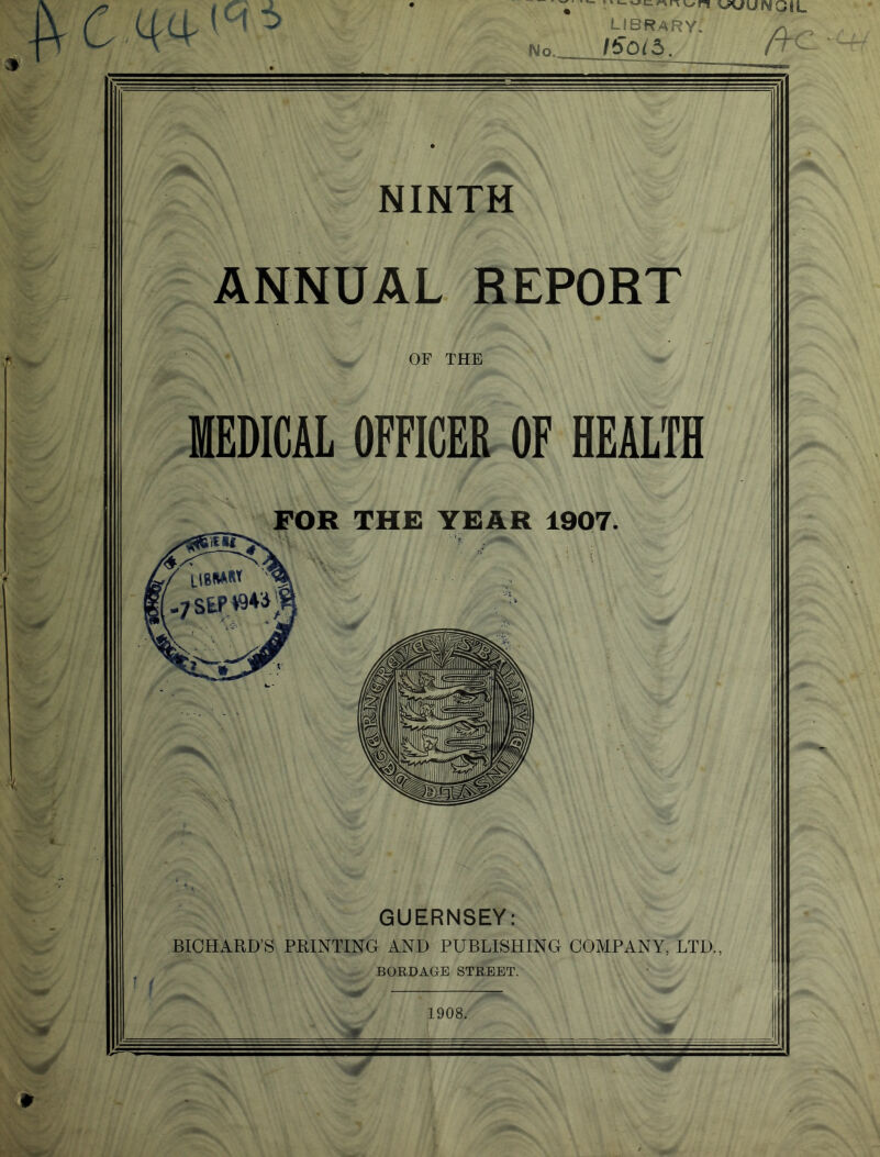 'sp * (ci :> IMo. LIBRARY. IS 015. NINTH ANNUAL REPORT OF THE MEDICAL OFFICER OF HEALTH FOR THE YEAR 1907. GUERNSEY: BICHARD’S PRINTING AND PUBLISHING COMPANY, LTD., BORDAGE STREET. 1908. W /H