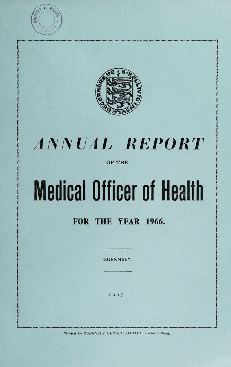 ANNUAL REPORT OF THE Medical Officer of Health FOR THE YEAR 1966. GUERNSEY: 1967. 1 Printed by GUERNSEY HERALD LIMITED, Victoria Road.