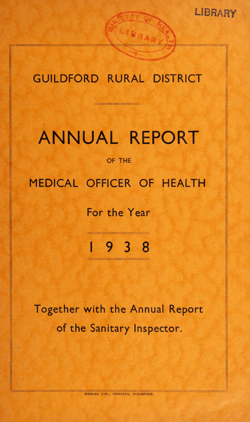 ANNUAL REPORT OF THE MEDICAL OFFICER OF HEALTH For the Year 19 3 8 Together with the Annual Report of the Sanitary Inspector. BIDDLES LTD., PRINTERS, GUILDFORD.