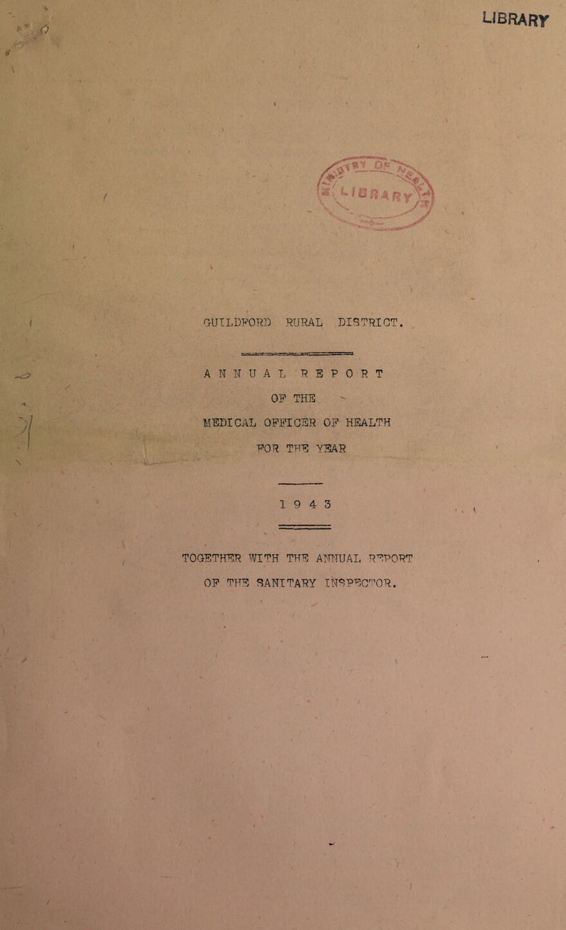 LIBRARY ^ . 5 I GUILDFORD RURAL DIGTRICT. ANNUAL REPORT OP THE MEDICAL OFFICER OF HEALTH FOR THE YEAR 19 4 3 TOGETHER WITH THE ANNUAL REPORT OF THE SANITARY INSPECTOR