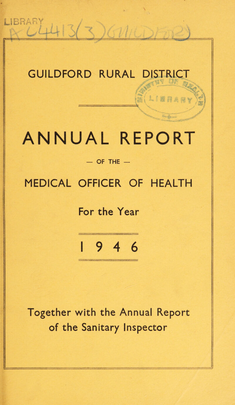 GUILDFORD RURAL DISTRICT •iY •: V r *‘V^ ANNUAL REPORT MEDICAL — OF THE OFFICER OF HEALTH For the Year 19 4 6 Together with the Annual Report of the Sanitary Inspector