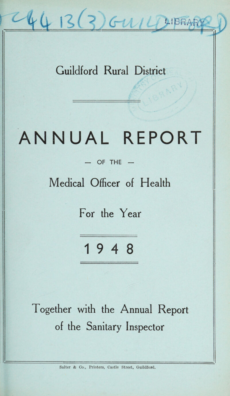 / > Cl B R Ali V ====== Guildford Rural District ANNUAL REPORT — OF THE Medical Officer of Health For the Year 19 4 8 Together with the Annual Report of the Sanitary Inspector Salter & Co., Printers, Castle Street, Guildford.
