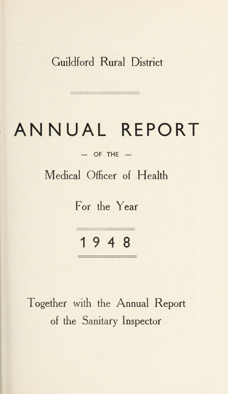 Guildford Rural District ANNUAL REPORT — OF THE — Medical Officer of Health For the Year 19 4 8 Together with the Annual Report of the Sanitary Inspector