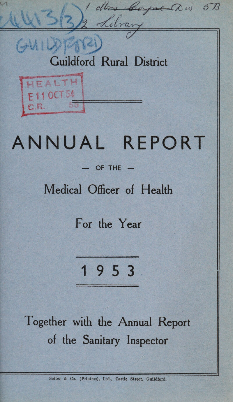 i* Ar* 0 1 {*£ jJ V ^ - -VX c v Ktt V 'SjfcrfRaw*'-- P /y f1§Vy Guildford Rural District 1 Ell oc -s* gMttfMn T ti ; Art ^/! I I C.fi .4 ANNUAL REPORT — OF THE — Medical Officer of Health For the Year 19 5 3 Together with the Annual Report of the Sanitary Inspector Salter & Co. (Printers), Ltd., Castle Street, Guildford.